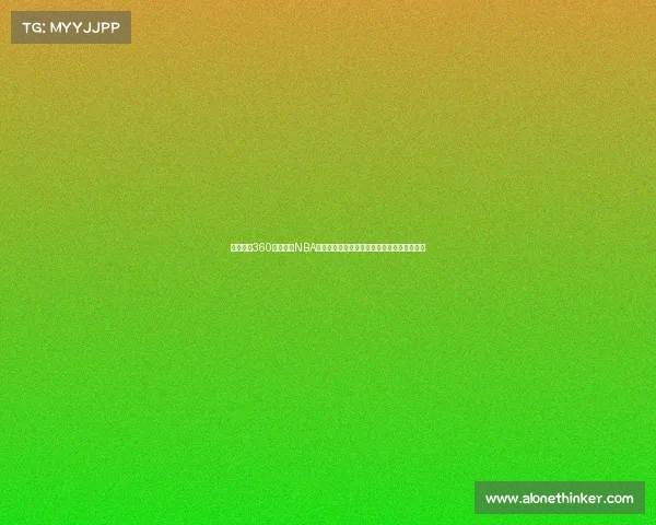 欢迎使用360平台观看NBA赛事直播实时享受精彩篮球对决高清流畅体验